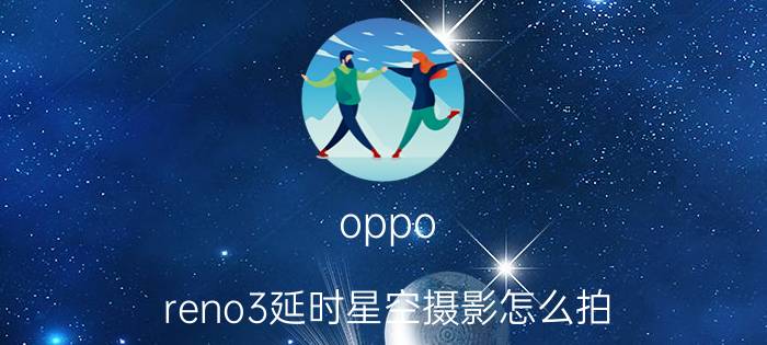 oppo reno3延时星空摄影怎么拍 reno7pro呼吸灯能调色吗？